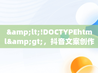 &lt;!DOCTYPEhtml&gt;，抖音文案创作技巧 