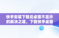 快手安装下载后桌面不显示的解决之道，下载快手桌面上怎么看不见呢 