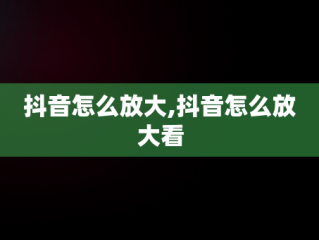 抖音怎么放大,抖音怎么放大看