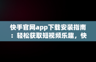 快手官网app下载安装指南：轻松获取短视频乐趣，快手官方网站下载 