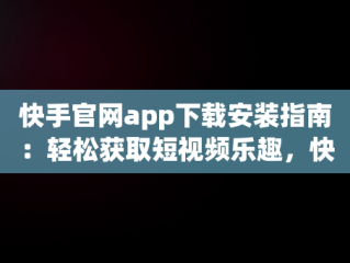 快手官网app下载安装指南：轻松获取短视频乐趣，快手官方网站下载 