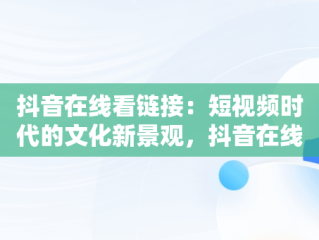 抖音在线看链接：短视频时代的文化新景观，抖音在线看链接怎么弄 