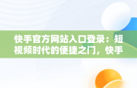 快手官方网站入口登录：短视频时代的便捷之门，快手官方网站入口登录最新版本 