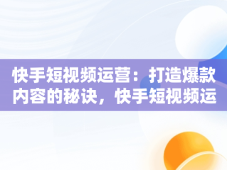 快手短视频运营：打造爆款内容的秘诀，快手短视频运营教程 