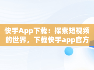 快手App下载：探索短视频的世界，下载快手app官方正版 