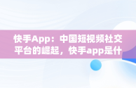 快手App：中国短视频社交平台的崛起，快手app是什么软件 