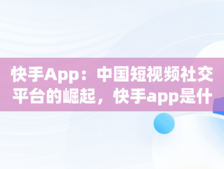 快手App：中国短视频社交平台的崛起，快手app是什么软件 