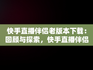 快手直播伴侣老版本下载：回顾与探索，快手直播伴侣旧版本2019 