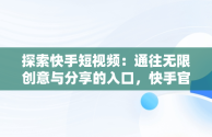 探索快手短视频：通往无限创意与分享的入口，快手官方网页版入口 