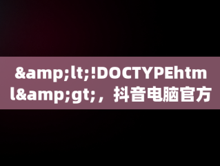&lt;!DOCTYPEhtml&gt;，抖音电脑官方网站登录 