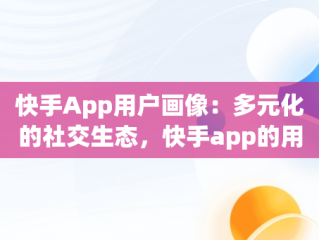 快手App用户画像：多元化的社交生态，快手app的用户画像在哪里 