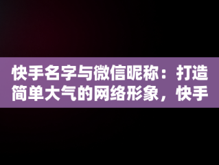 快手名字与微信昵称：打造简单大气的网络形象，快手名字微信昵称2021最新 