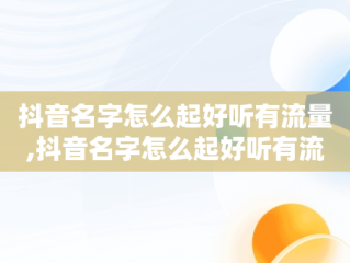 抖音名字怎么起好听有流量,抖音名字怎么起好听有流量的