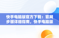 快手电脑版官方下载：官网步骤详细指南，快手电脑版下载安装最新方法 