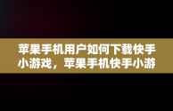 苹果手机用户如何下载快手小游戏，苹果手机快手小游戏怎么打开 