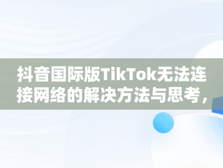 抖音国际版TikTok无法连接网络的解决方法与思考，抖音tiktok国际版要登入才能看吗 