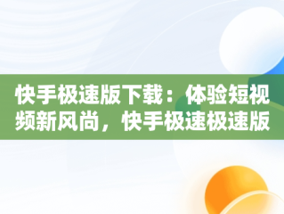 快手极速版下载：体验短视频新风尚，快手极速极速版下载官方 