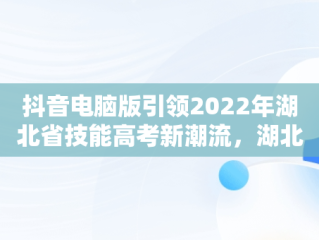 抖音电脑版引领2022年湖北省技能高考新潮流，湖北省技能高考计算机操作部分视频 
