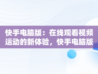 快手电脑版：在线观看视频运动的新体验，快手电脑版可以看视频吗 