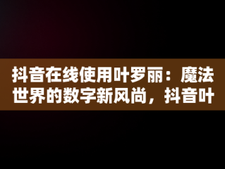 抖音在线使用叶罗丽：魔法世界的数字新风尚，抖音叶罗丽精灵梦 