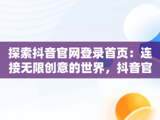探索抖音官网登录首页：连接无限创意的世界，抖音官网登录首页网址 
