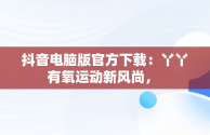 抖音电脑版官方下载：丫丫有氧运动新风尚， 
