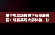 快手电脑版官方下载安装教程：轻松实现大屏体验，快手电脑版下载安装最新方法 