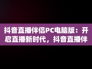 抖音直播伴侣PC电脑版：开启直播新时代，抖音直播伴侣pc电脑版怎么用 