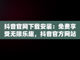 抖音官网下载安装：免费享受无限乐趣，抖音官方网站入口 