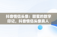 抖音情侣头像：甜蜜的数字印记，抖音情侣头像真人 