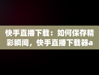 快手直播下载：如何保存精彩瞬间，快手直播下载器app 