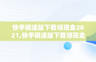 快手极速版下载领现金2021,快手极速版下载领现金2020版