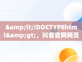 &lt;!DOCTYPEhtml&gt;，抖音官网网页版入口 