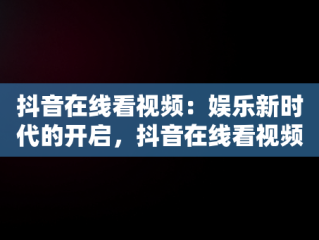 抖音在线看视频：娱乐新时代的开启，抖音在线看视频怎么看 
