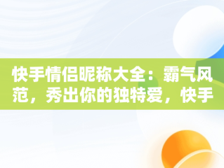 快手情侣昵称大全：霸气风范，秀出你的独特爱，快手情侣名称大全霸气 