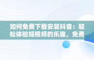 如何免费下载安装抖音：轻松体验短视频的乐趣，免费下载安装抖音极速版 