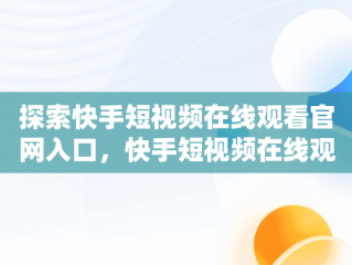 探索快手短视频在线观看官网入口，快手短视频在线观看官网入口下载 