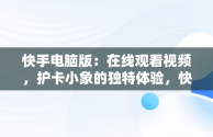 快手电脑版：在线观看视频，护卡小象的独特体验，快手用电脑看 