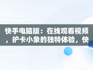 快手电脑版：在线观看视频，护卡小象的独特体验，快手用电脑看 