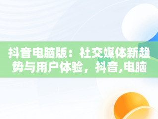 抖音电脑版：社交媒体新趋势与用户体验，抖音,电脑版 