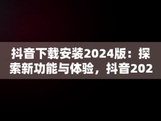 抖音下载安装2024版：探索新功能与体验，抖音2020版下载 