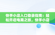 快手小店入口登录指南：轻松开启电商之旅，快手小店登陆网址 