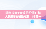 揭秘抖音1音浪的价值：与人民币的兑换关系，抖音一音浪等于多少抖币 