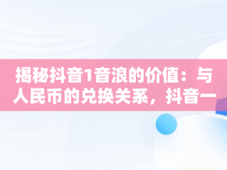 揭秘抖音1音浪的价值：与人民币的兑换关系，抖音一音浪等于多少抖币 