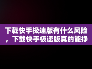 下载快手极速版有什么风险，下载快手极速版真的能挣钱吗会中病毒吗 