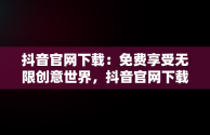 抖音官网下载：免费享受无限创意世界，抖音官网下载 免费安卓和苹果有什么区别 