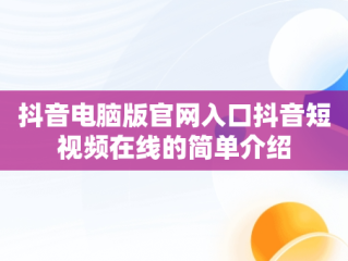 抖音电脑版官网入口抖音短视频在线的简单介绍