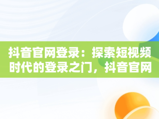抖音官网登录：探索短视频时代的登录之门，抖音官网登录入口创作服务平台 