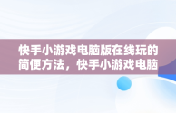 快手小游戏电脑版在线玩的简便方法，快手小游戏电脑版本 