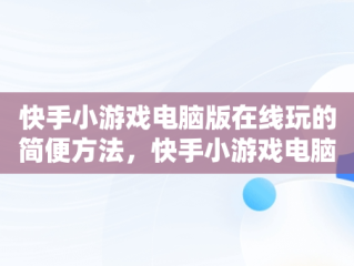 快手小游戏电脑版在线玩的简便方法，快手小游戏电脑版本 